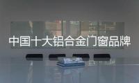 中国十大铝合金门窗品牌不仅卖产品也卖服务