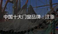 中国十大门窗品牌：注重细节 加强品质建设