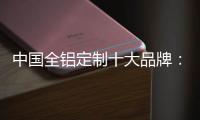 中国全铝定制十大品牌：尊重产品设计 提升产品价值