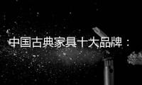 中国古典家具十大品牌：有产品质量才有市场