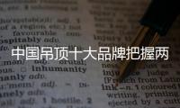 中国吊顶十大品牌把握两个重点	：服务和产品