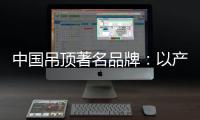 中国吊顶著名品牌�：以产品为纽带 牢牢抓住客户