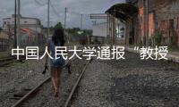 中国人民大学通报“教授性骚扰女生”	：情况属实，开除党籍