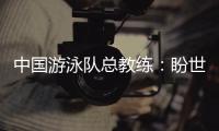 中国游泳队总教练：盼世锦赛有好的表现，以锻炼年轻队伍为主