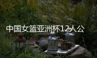 中国女篮亚洲杯12人公布
	，宫鲁鸣在一位置上豪赌一把
，只带了两人