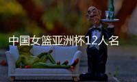中国女篮亚洲杯12人名单确定！张子宇入选，李梦无缘