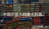 中国女篮大战澳大利亚	！宫鲁鸣收三个消息	，不带李梦也能双杀对手