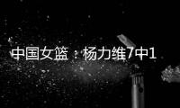 中国女篮
：杨力维7中1关键抢断，杨舒予15分得分王	，奇兵12+7