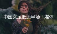 中国女足低迷半场
！媒体人集体开炮	：踢得什么玩意
，主帅混日子