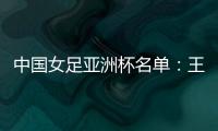 中国女足亚洲杯名单�：王霜领衔吴海燕在列
