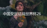 中国女足征战世界杯26人名单：上海二将落选