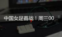 中国女足首战！周三002东亚杯	
：韩国女足vs中国女足