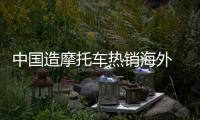 中国造摩托车热销海外 浙江两个月出口120万辆