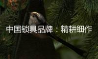 中国锁具品牌：精耕细作�，务实创新