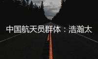中国航天员群体：浩瀚太空 书写忠诚