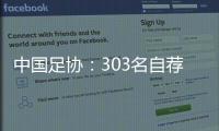中国足协：303名自荐球员进入备选库，将进一步跟踪考察