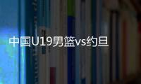 中国U19男篮vs约旦前瞻	：5连败后急需反弹 曲绍斌最佳的赢球机会