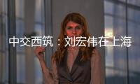 中交西筑
：刘宏伟在上海开展系列商务活动