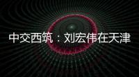 中交西筑：刘宏伟在天津开展系列商务活动