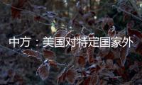 中方：美国对特定国家外交人员拒发签证�，违反国际法义务