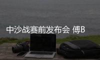 中沙战赛前发布会 傅Bo：不知是否是我最后一战