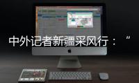 中外记者新疆采风行
：“我要把真实的新疆告诉读者”
