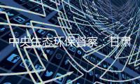 中央生态环保督察：甘肃张掖网红景点涉未批先建、违规取水
