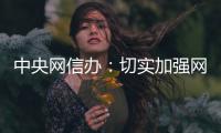 中央网信办

：切实加强网络暴力治理 强化网暴当事人保护