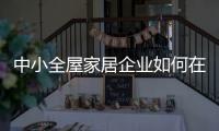 中小全屋家居企业如何在竞争中生存、升级?