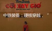 中铁装备	�：硬核穿越，“蜀通号”破洞而出！