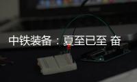 中铁装备：夏至已至 奋斗如始