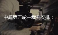 中超第五轮主裁判安排：谭海执法恒大VS阿尔滨