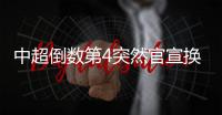中超倒数第4突然官宣换帅！主教练转正仅半年，新帅本周走马上任
