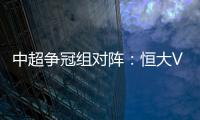 中超争冠组对阵：恒大VS华夏 苏宁VS重庆