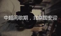 中超间歇期，北京国安迎来一个令人振奋的大喜讯
，夺冠概率大增