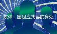 东体：国足应找目前身处欧洲一线教练，但先得摒弃条条框框