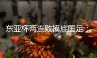 东亚杯两连败摸底国足：正视差距
，成长不易