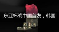 东亚杯战中国首发，韩国队中场金奉首迎国家队首秀