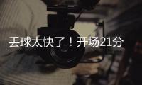 丢球太快了	！开场21分钟
，0