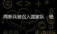 两新兵被召入国家队：绝不会辜负里皮的信任	！