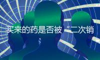 买来的药是否被“二次销售”过	？两步查清