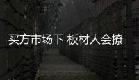 买方市场下 板材人会撩也是种技能