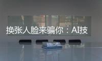 换张人脸来骗你：AI技术引发诈骗潮？