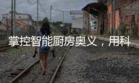 掌控智能厨房奥义，用科技助力打造智慧厨房