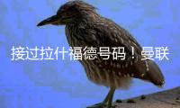 接过拉什福德号码�！曼联官方�：新援库尼亚身穿10号球衣