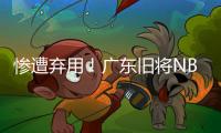 惨遭弃用！广东旧将NBL都上不了场 朱芳雨放弃他没错