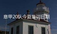 意甲20队今夏集训日期：米兰&热那亚最早开始，国米7月26日最晚