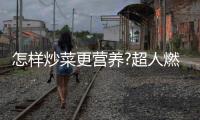 怎样炒菜更营养?超人燃气灶：大火力才能炒出好味道