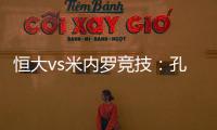 恒大vs米内罗竞技：孔卡谢幕战 恒大不虚此行