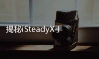 揭秘iSteadyX手机稳定器的背后，藏着哪些专业